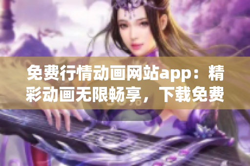 免费行情动画网站app：精彩动画无限畅享，下载免费观看