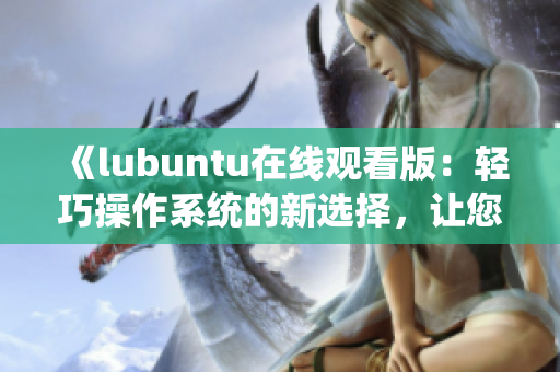 《lubuntu在线观看版：轻巧操作系统的新选择，让您畅享便捷体验》