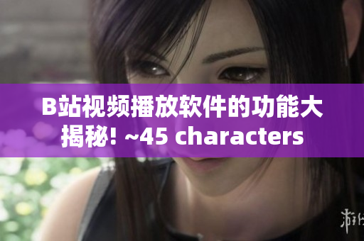 B站视频播放软件的功能大揭秘! ~45 characters