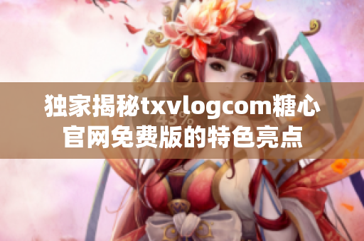 独家揭秘txvlogcom糖心官网免费版的特色亮点