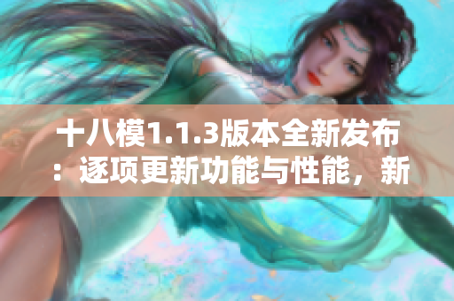 十八模1.1.3版本全新发布：逐项更新功能与性能，新增创新体验