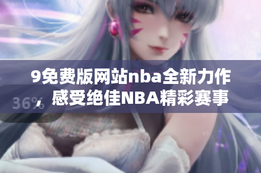 9免费版网站nba全新力作，感受绝佳NBA精彩赛事