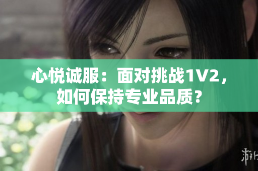 心悦诚服：面对挑战1V2，如何保持专业品质？