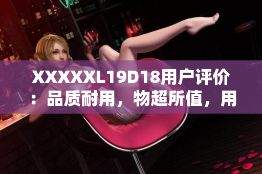 XXXXXL19D18用户评价：品质耐用，物超所值，用户赞不绝口！