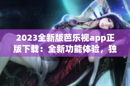 2023全新版芭乐视app正版下载：全新功能体验，独家影视资源更新