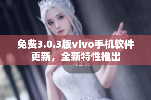 免费3.0.3版vivo手机软件更新，全新特性推出