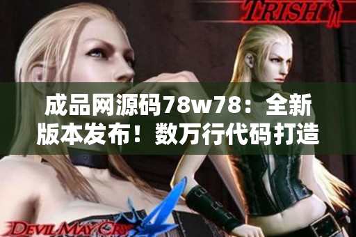 成品网源码78w78：全新版本发布！数万行代码打造强大功能