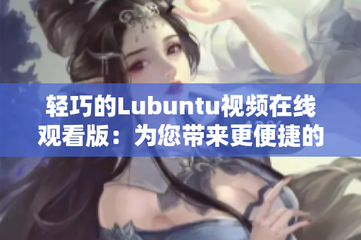 轻巧的Lubuntu视频在线观看版：为您带来更便捷的操作和流畅的视听体验