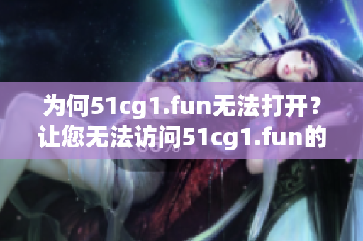 为何51cg1.fun无法打开？让您无法访问51cg1.fun的原因是什么？