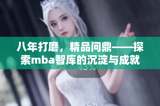 八年打磨，精品问鼎——探索mba智库的沉淀与成就