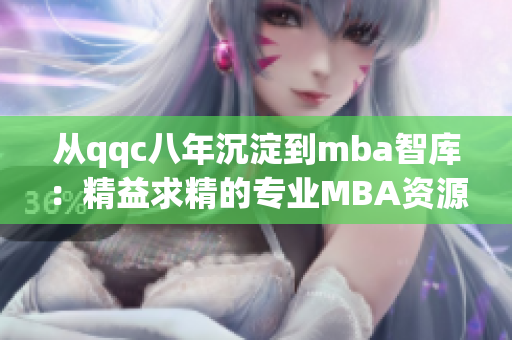 从qqc八年沉淀到mba智库：精益求精的专业MBA资源