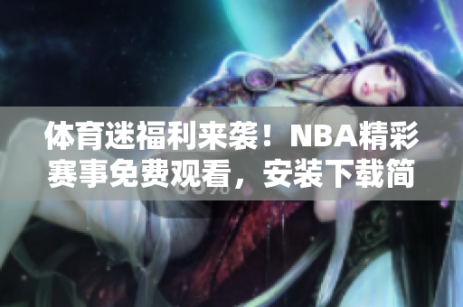 体育迷福利来袭！NBA精彩赛事免费观看，安装下载简单快捷