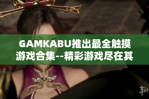 GAMKABU推出最全触摸游戏合集--精彩游戏尽在其中!