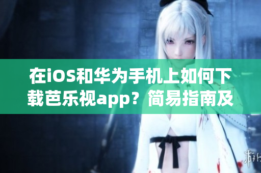 在iOS和华为手机上如何下载芭乐视app？简易指南及温馨提示