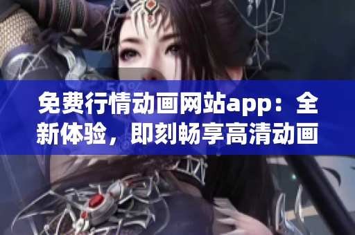 免费行情动画网站app：全新体验，即刻畅享高清动画资源