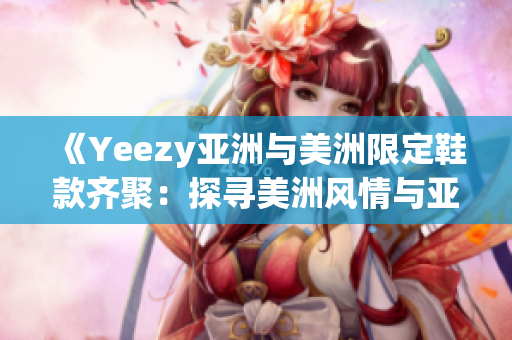 《Yeezy亚洲与美洲限定鞋款齐聚：探寻美洲风情与亚洲魅力》