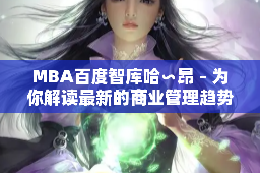 MBA百度智库哈∽昂 - 为你解读最新的商业管理趋势