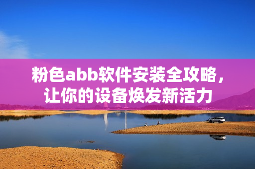 粉色abb软件安装全攻略，让你的设备焕发新活力