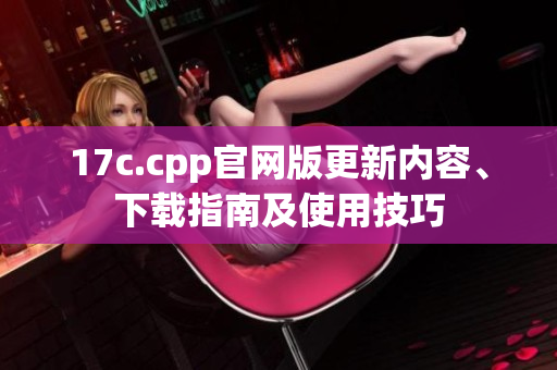 17c.cpp官网版更新内容、下载指南及使用技巧