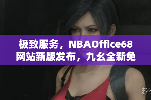 极致服务，NBAOffice68网站新版发布，九幺全新免费体验资讯共享