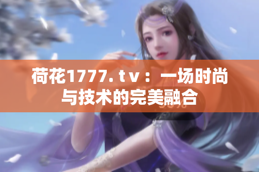 荷花1777. tⅴ：一场时尚与技术的完美融合