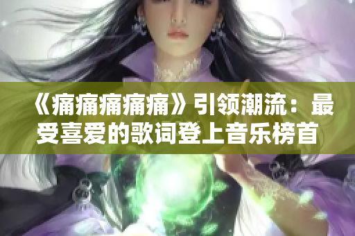 《痛痛痛痛痛》引领潮流：最受喜爱的歌词登上音乐榜首