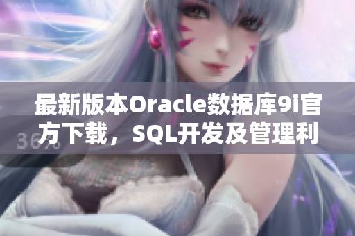 最新版本Oracle数据库9i官方下载，SQL开发及管理利器  