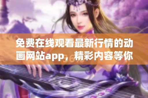 免费在线观看最新行情的动画网站app，精彩内容等你来看