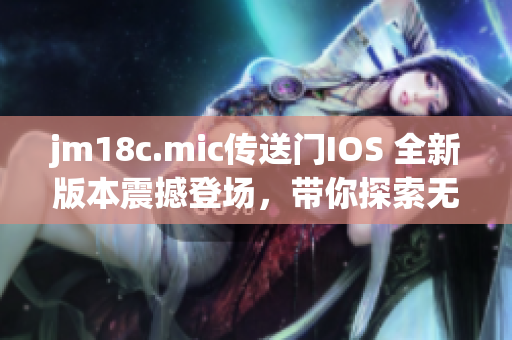 jm18c.mic传送门IOS 全新版本震撼登场，带你探索无限可能