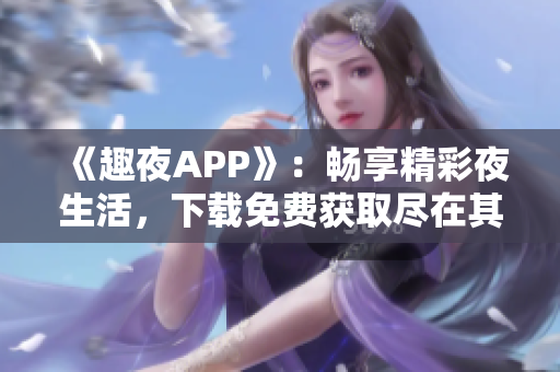 《趣夜APP》：畅享精彩夜生活，下载免费获取尽在其中