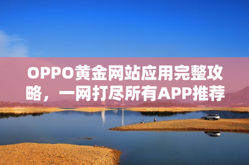 OPPO黄金网站应用完整攻略，一网打尽所有APP推荐收藏。