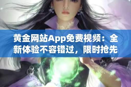 黄金网站App免费视频：全新体验不容错过，限时抢先体验！