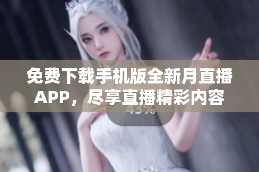 免费下载手机版全新月直播APP，尽享直播精彩内容