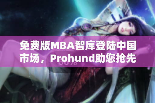 免费版MBA智库登陆中国市场，Prohund助您抢先掌握商业智慧