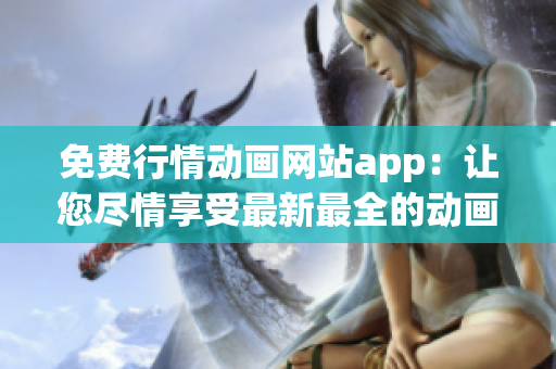 免费行情动画网站app：让您尽情享受最新最全的动画资讯