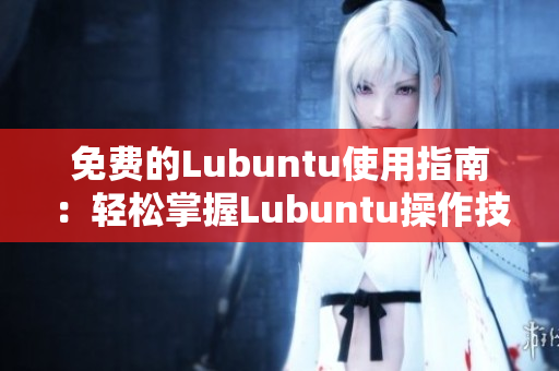 免费的Lubuntu使用指南：轻松掌握Lubuntu操作技巧及应用实例