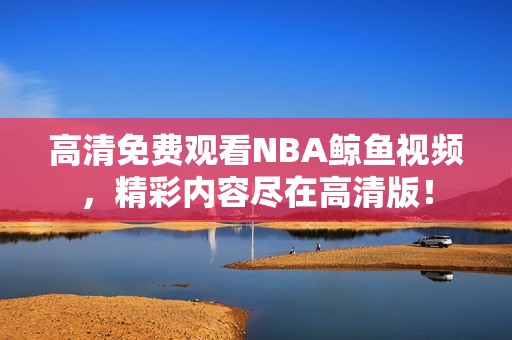 高清免费观看NBA鲸鱼视频，精彩内容尽在高清版！