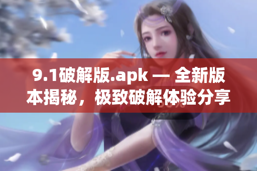 9.1破解版.apk — 全新版本揭秘，极致破解体验分享