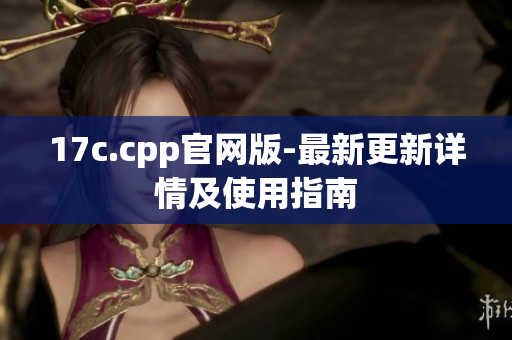 17c.cpp官网版-最新更新详情及使用指南