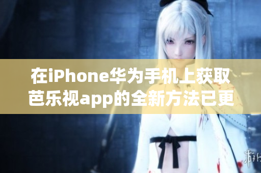 在iPhone华为手机上获取芭乐视app的全新方法已更新,请务必查看