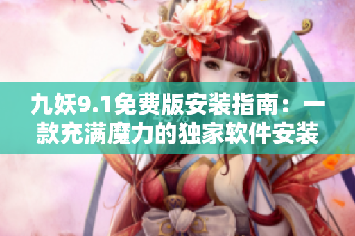 九妖9.1免费版安装指南：一款充满魔力的独家软件安装教程