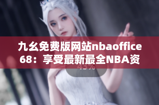 九幺免费版网站nbaoffice68：享受最新最全NBA资讯的综合平台