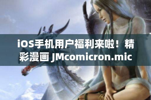 iOS手机用户福利来啦！精彩漫画 JMcomicron.mic 网页版正式推出，手机浏览尽享乐趣