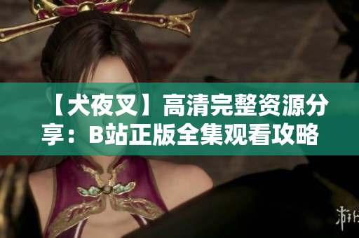 【犬夜叉】高清完整资源分享：B站正版全集观看攻略【更新至最新集】