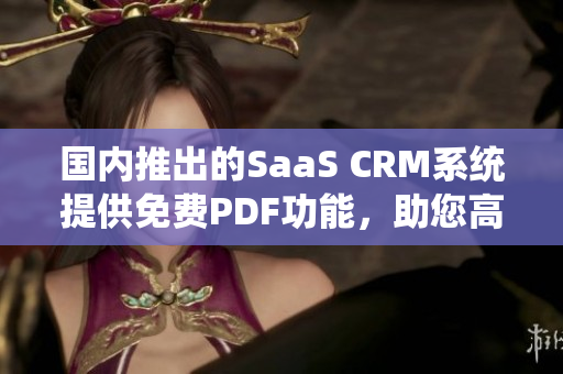 国内推出的SaaS CRM系统提供免费PDF功能，助您高效管理客户关系