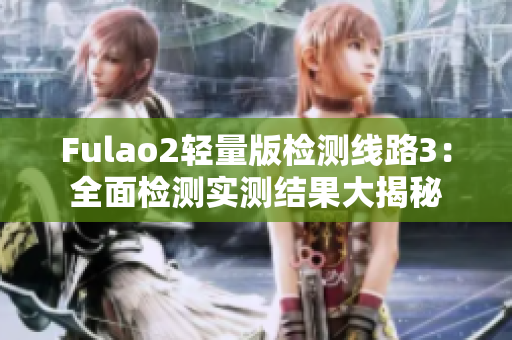 Fulao2轻量版检测线路3：全面检测实测结果大揭秘