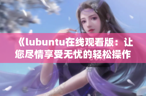 《lubuntu在线观看版：让您尽情享受无忧的轻松操作系统体验》