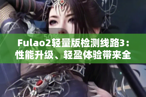 Fulao2轻量版检测线路3：性能升级、轻盈体验带来全新检测感受