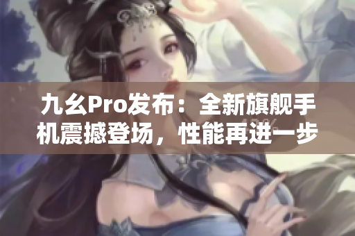 九幺Pro发布：全新旗舰手机震撼登场，性能再进一步