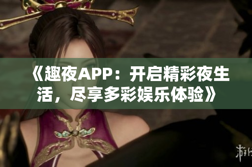 《趣夜APP：开启精彩夜生活，尽享多彩娱乐体验》